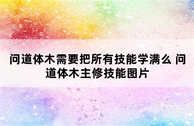 问道体木需要把所有技能学满么 问道体木主修技能图片